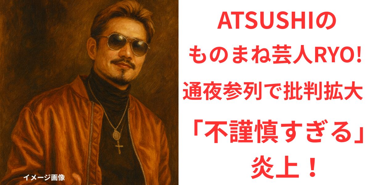 タイトルATSUSHIものまね芸人RYO! 通夜参列で批判拡大「不謹慎すぎる」と炎上！イメージアイキャッチ画像