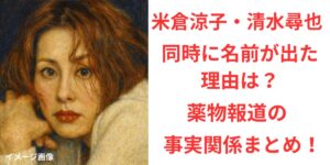 タイトル 米倉涼子と清水尋也の名前が同時に注目された理由？薬物報道の事実関係まとめ！イメージアイキャッチ画像