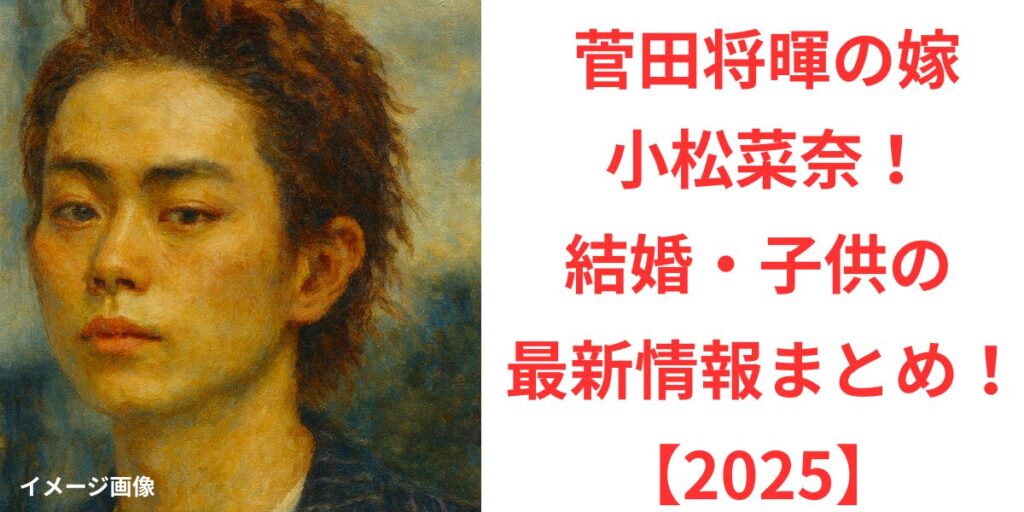 タイトル 菅田将暉の嫁は小松菜奈！結婚・子供の最新情報まとめ！【2025】 イメージアイキャッチ画像