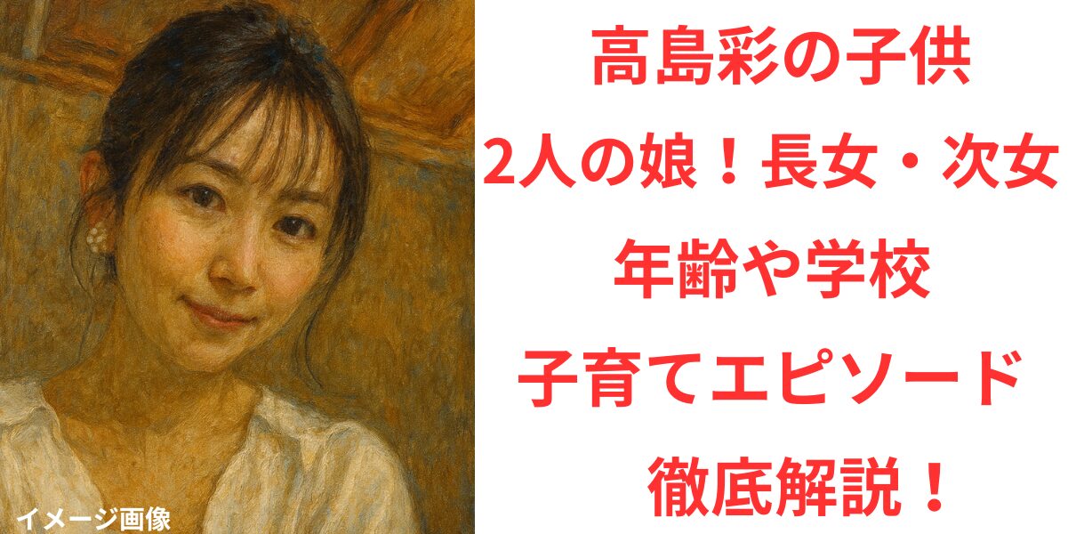 タイトル 高島彩の子供は2人の娘！長女・次女の年齢や学校、子育てエピソードを徹底解説！ イメージアイキャッチ画像