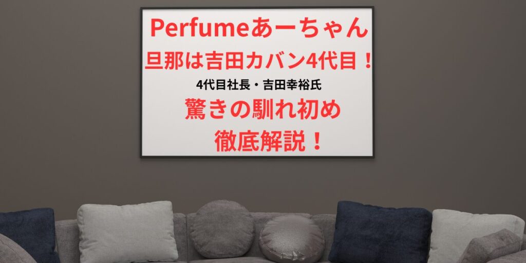 タイトル Perfumeあーちゃんの旦那は吉田カバン4代目！驚きの馴れ初めを徹底解説！ イメージ画像