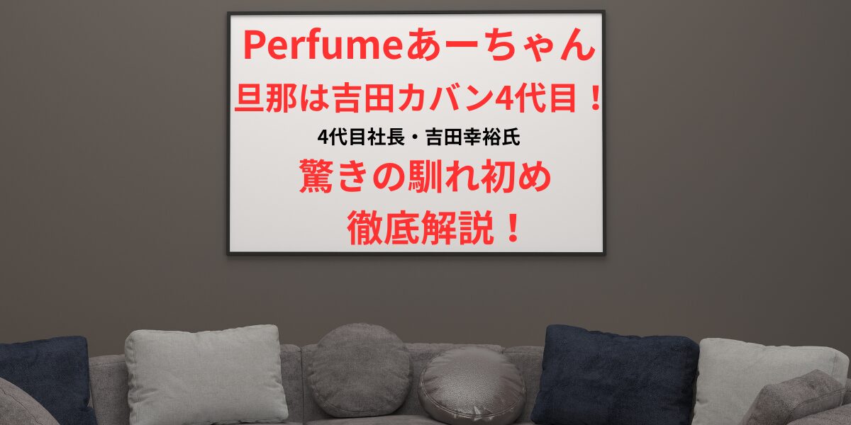 タイトル Perfumeあーちゃんの旦那は吉田カバン4代目！驚きの馴れ初めを徹底解説！ イメージ画像