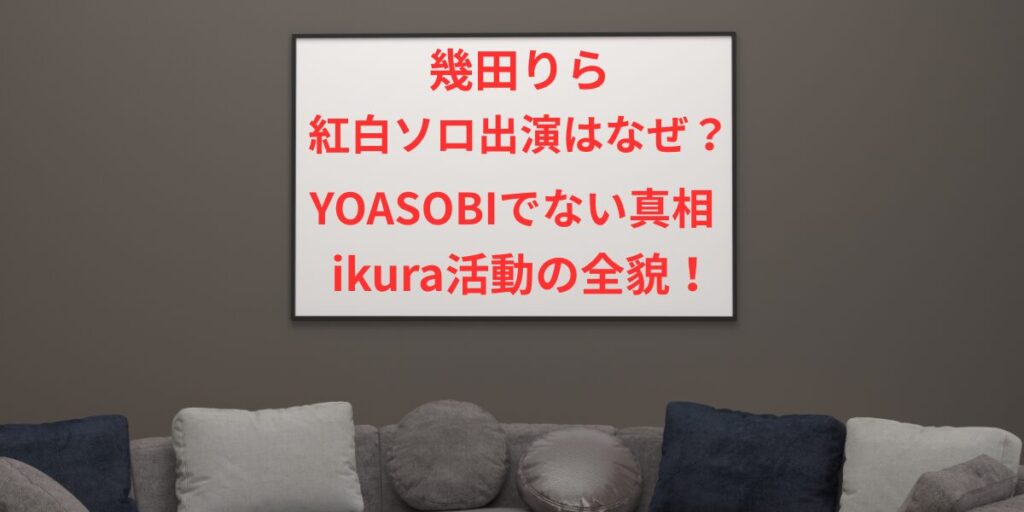 タイトル 幾田りら紅白ソロ出演はなぜ？YOASOBIでない真相とikura活動の全貌！イメージアイキャッチ画像