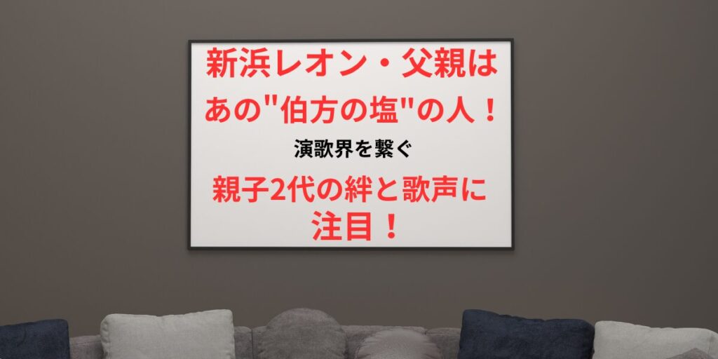 タイトル 新浜レオンの父親は"あの"伯方の塩の人！演歌界を繋ぐ親子の絆と歌声に注目！ イメージアイキャッチ画像