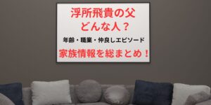 タイトル 浮所飛貴の父はどんな人？年齢・職業・仲良しエピソードまで家族情報を総まとめ！ イメージ画像