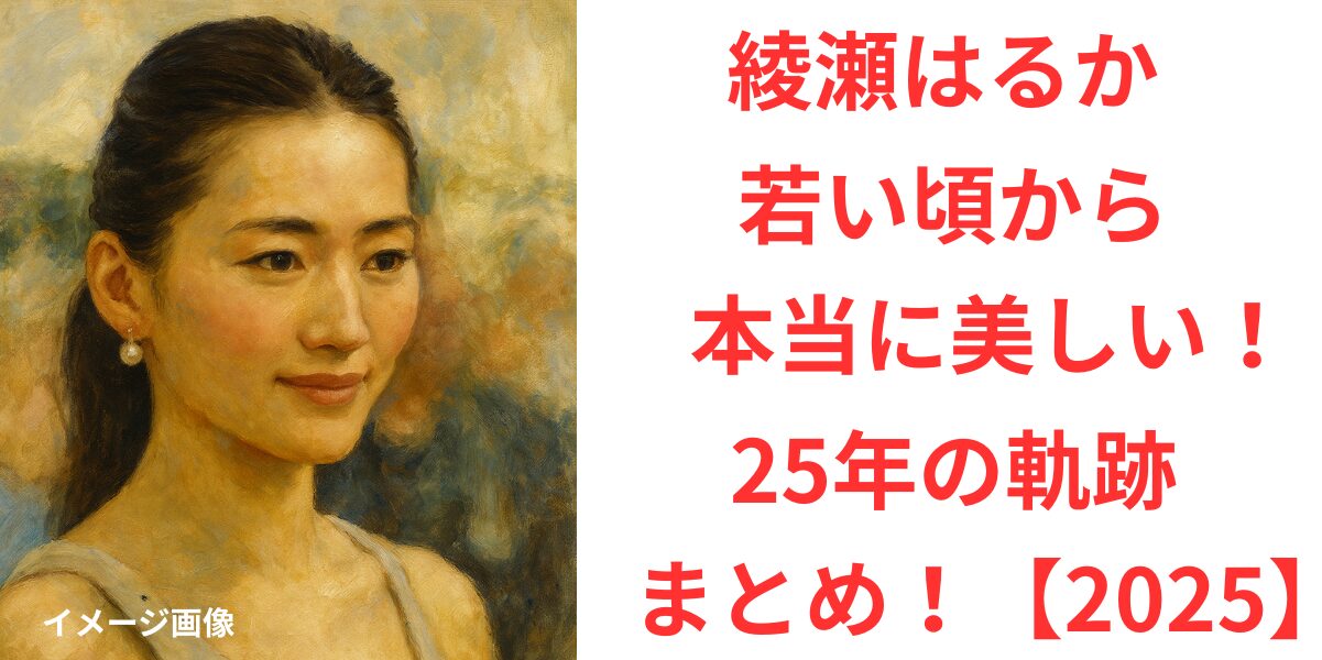 タイトル 綾瀬はるかは若い頃から本当に美しい！現在までの25年の軌跡まとめ【2025】 イメージアイキャッチ画像