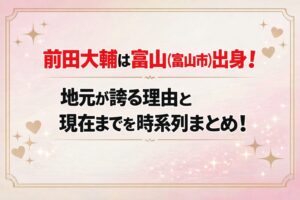 タイトル 前田大輔は富山（富山市）出身！地元が誇る理由と現在までを時系列まとめ！ アイキャッチ画像