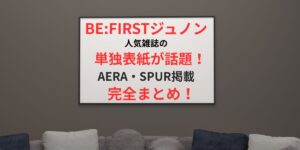 タイトル BE:FIRSTジュノン単独表紙が話題！AERA・SPUR掲載の完全まとめ！イメージアイキャッチ画像