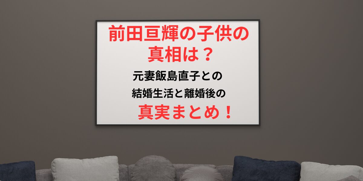 タイトル 前田亘輝の子供の真相は？元妻飯島直子との結婚生活と離婚後の真実！イメージアイキャッチ画像