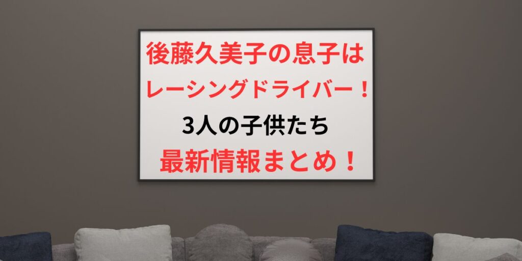 タイトル 後藤久美子の息子はレーシングドライバー！3人の子供たち最新情報まとめ！ アイキャッチ画像