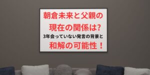 タイトル 朝倉未来と父親の現在の関係は3年会っていない発言の背景と和解の可能性！イメージアイキャッチ画像