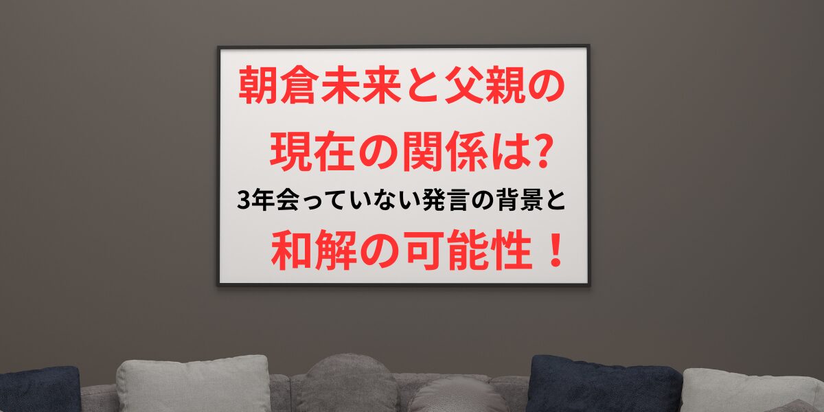 タイトル 朝倉未来と父親の現在の関係は3年会っていない発言の背景と和解の可能性！イメージアイキャッチ画像