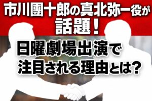 タイトル 市川團十郎の真北弥一役が話題！日曜劇場出演で注目される理由とは？イメージアイキャッチ画像